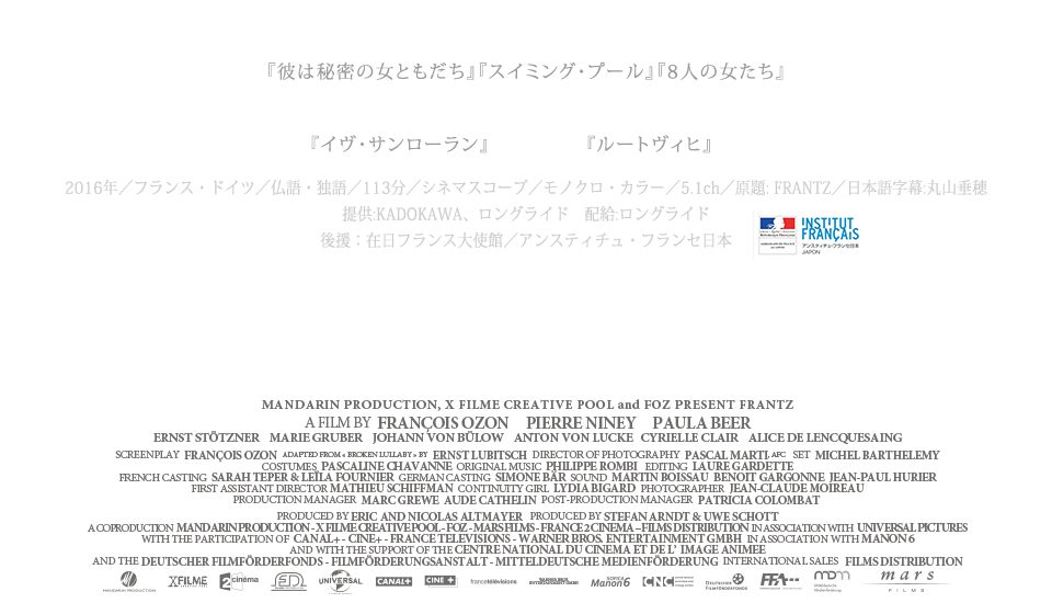 2016年／フランス・ドイツ／仏語・独語／113分／シネマスコープ／モノクロ・カラー／5.1ch／原題: FRANTZ／日本語字幕:丸山垂穂、提供:KADOKAWA、ロングライド 、配給:ロング゙ライド、後援：在日フランス大使館／アンスティチュ・フランセ日本。2018年4月27日（金）Blu-ray＆DVDリリース